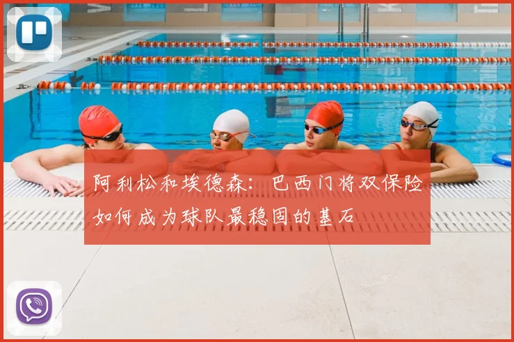 阿利松和埃德森:巴西门将双保险如何成为球队最稳固的基石