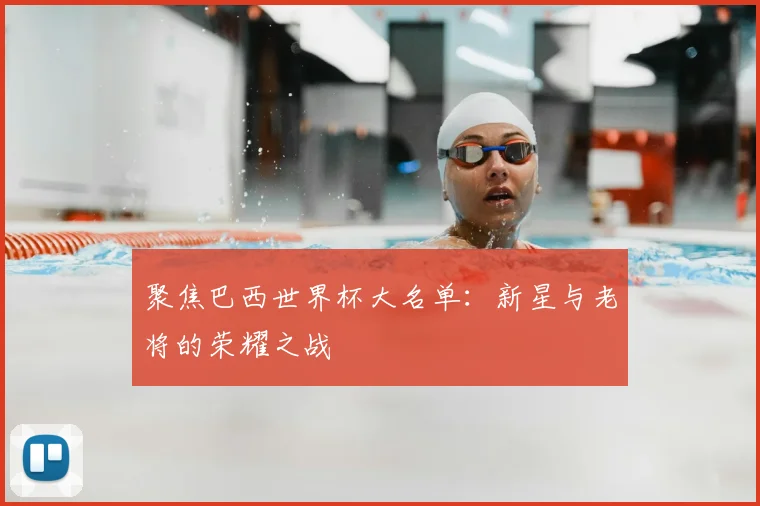 聚焦巴西世界杯大名单：新星与老将的荣耀之战