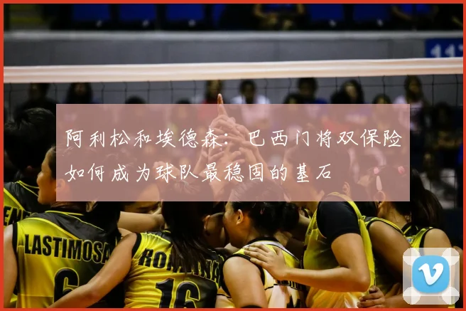 阿利松和埃德森:巴西门将双保险如何成为球队最稳固的基石