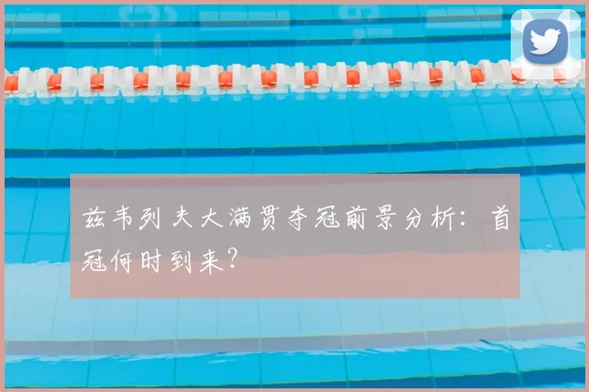 兹韦列夫大满贯夺冠前景分析:首冠何时到来?