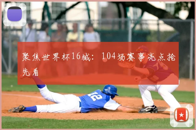 聚焦世界杯16城:104场赛事亮点抢先看