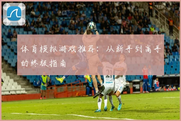 体育模拟游戏推荐:从新手到高手的终极指南