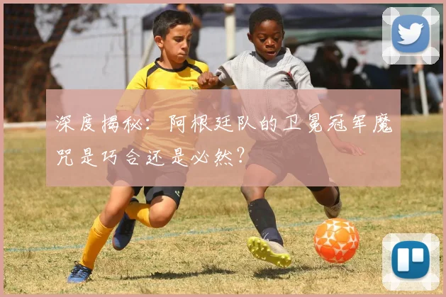 深度揭秘:阿根廷队的卫冕冠军魔咒是巧合还是必然?