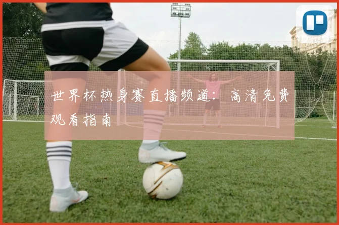 世界杯热身赛直播频道:高清免费观看指南