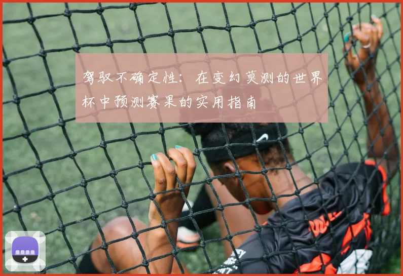 驾驭不确定性:在变幻莫测的世界杯中预测赛果的实用指南